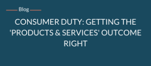 Consumer Duty : Getting the 'Products & Services' outcome right